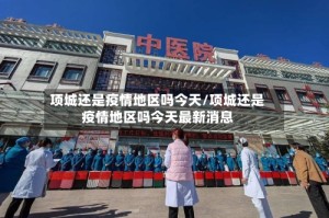 项城还是疫情地区吗今天/项城还是疫情地区吗今天最新消息