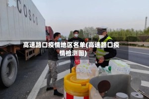 高速路口疫情地区名单(高速路口疫情检测图)