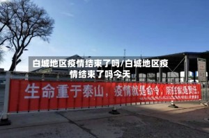 白城地区疫情结束了吗/白城地区疫情结束了吗今天