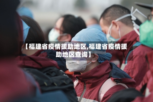 【福建省疫情援助地区,福建省疫情援助地区查询】-第3张图片