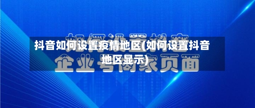抖音如何设置疫情地区(如何设置抖音地区显示)-第1张图片