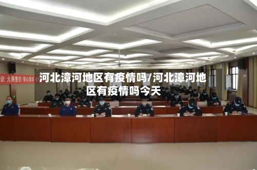 河北漳河地区有疫情吗/河北漳河地区有疫情吗今天-第1张图片