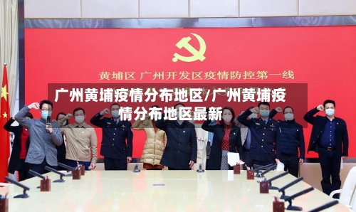 广州黄埔疫情分布地区/广州黄埔疫情分布地区最新-第1张图片