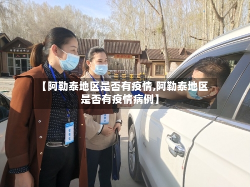 【阿勒泰地区是否有疫情,阿勒泰地区是否有疫情病例】-第3张图片