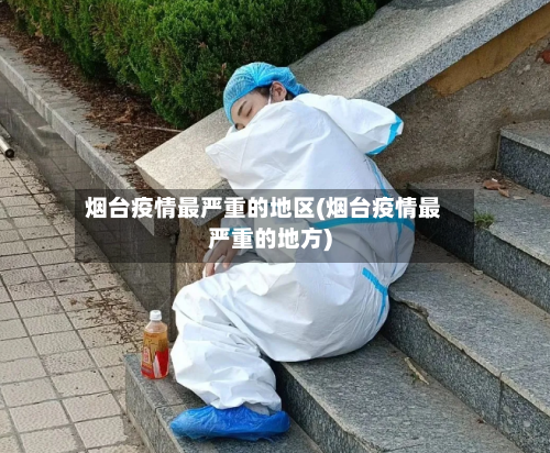 烟台疫情最严重的地区(烟台疫情最严重的地方)-第1张图片