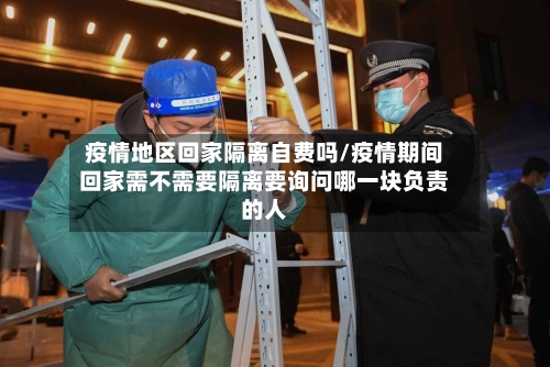 疫情地区回家隔离自费吗/疫情期间回家需不需要隔离要询问哪一块负责的人-第3张图片