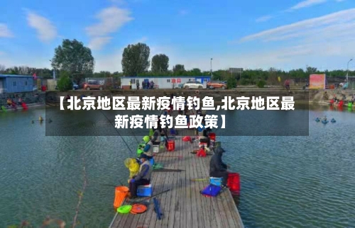 【北京地区最新疫情钓鱼,北京地区最新疫情钓鱼政策】-第1张图片