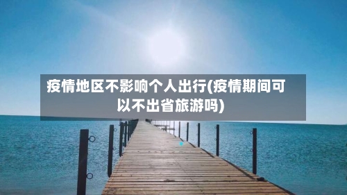 疫情地区不影响个人出行(疫情期间可以不出省旅游吗)-第1张图片