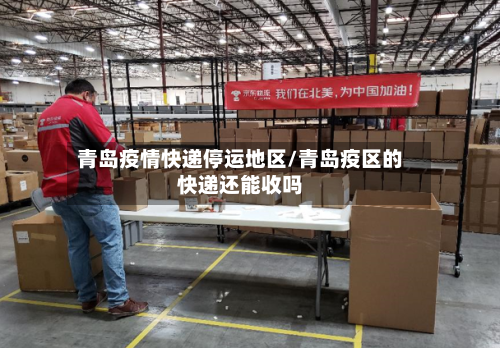青岛疫情快递停运地区/青岛疫区的快递还能收吗-第2张图片