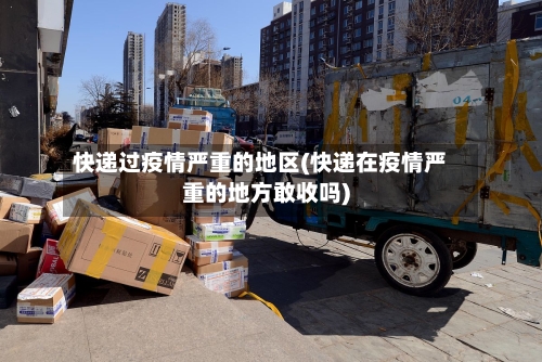 快递过疫情严重的地区(快递在疫情严重的地方敢收吗)-第2张图片