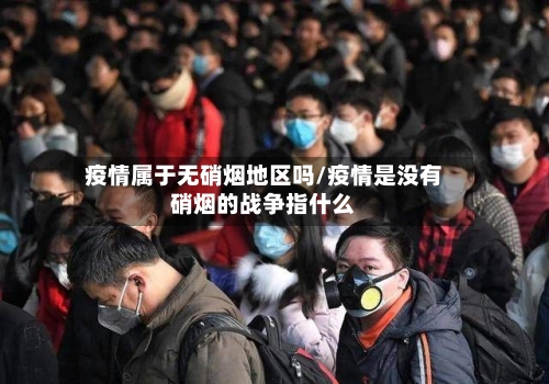 疫情属于无硝烟地区吗/疫情是没有硝烟的战争指什么-第3张图片