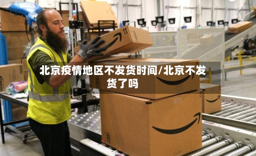北京疫情地区不发货时间/北京不发货了吗-第1张图片