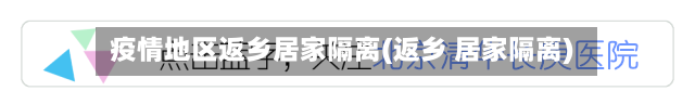 疫情地区返乡居家隔离(返乡 居家隔离)-第2张图片