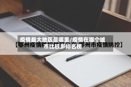 疫情最大地区是哪里/疫情在哪个城市比较多排名榜-第1张图片