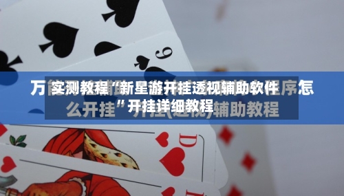 实测教程“新星游开挂透视辅助软件	”开挂详细教程-第2张图片