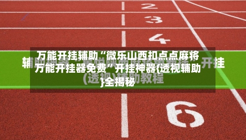 万能开挂辅助“微乐山西扣点点麻将万能开挂器免费”开挂神器{透视辅助}全揭秘-第2张图片