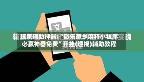 玩家辅助神器:“微乐家乡麻将小程序必赢神器免费	”开挂(透视)辅助教程-第2张图片