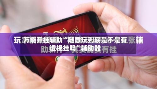 万能开挂辅助“随意玩到底是不是有透视挂吗”辅助器-第1张图片