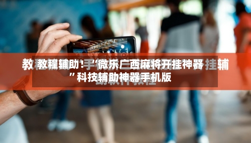 教程辅助！“微乐广西麻将开挂神器”科技辅助神器手机版-第1张图片