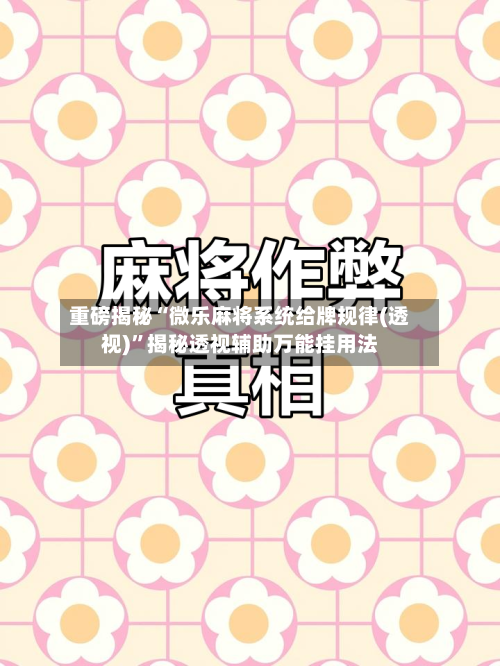 重磅揭秘“微乐麻将系统给牌规律(透视)	”揭秘透视辅助万能挂用法-第2张图片