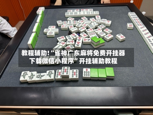教程辅助!“雀神广东麻将免费开挂器下载微信小程序	”开挂辅助教程-第1张图片