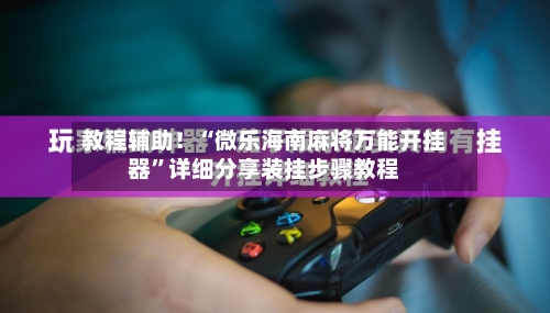 教程辅助！“微乐海南麻将万能开挂器”详细分享装挂步骤教程-第3张图片