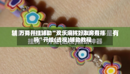 万能开挂辅助“欢乐麻将好友房有挂吗”开挂(透视)辅助教程-第3张图片