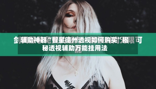 辅助神器“智星德州透视如何购买	”揭秘透视辅助万能挂用法-第2张图片