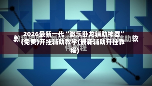 2026最新一代“微乐卧龙辅助神器”(免费)开挂辅助教学(最新辅助开挂教程)-第1张图片