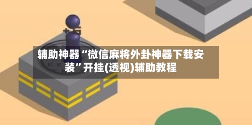 辅助神器“微信麻将外卦神器下载安装	”开挂(透视)辅助教程-第2张图片