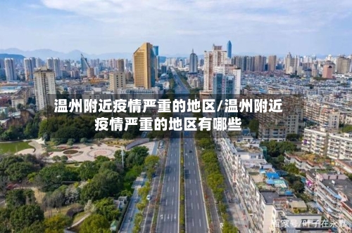 温州附近疫情严重的地区/温州附近疫情严重的地区有哪些-第3张图片