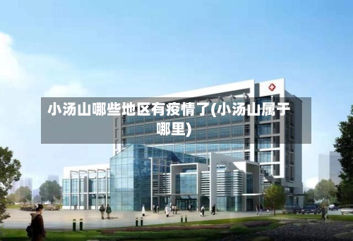小汤山哪些地区有疫情了(小汤山属于哪里)-第2张图片