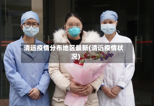 清远疫情分布地区最新(清远疫情状况)-第1张图片
