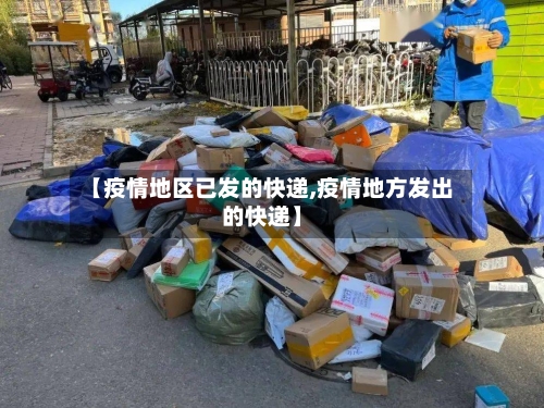 【疫情地区已发的快递,疫情地方发出的快递】-第3张图片