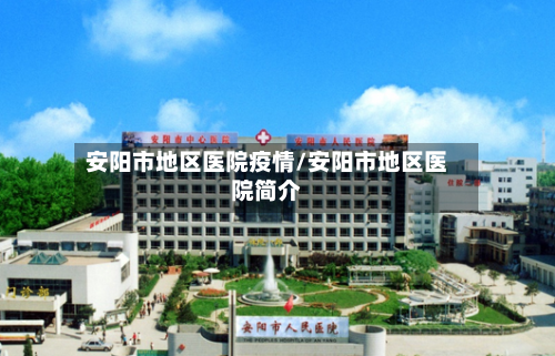 安阳市地区医院疫情/安阳市地区医院简介-第3张图片