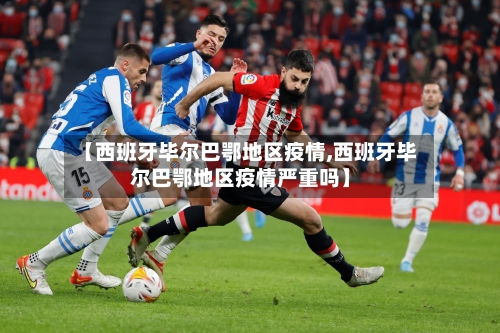 【西班牙毕尔巴鄂地区疫情,西班牙毕尔巴鄂地区疫情严重吗】-第1张图片