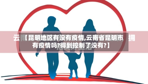 【昆明地区有没有疫情,云南省昆明市有疫情吗?得到控制了没有?】-第1张图片