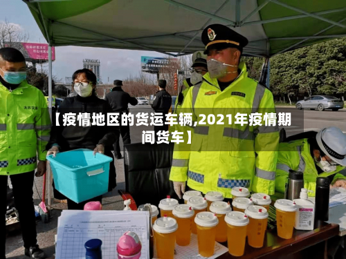 【疫情地区的货运车辆,2021年疫情期间货车】-第2张图片