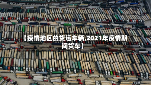 【疫情地区的货运车辆,2021年疫情期间货车】-第1张图片