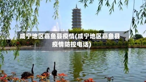 咸宁地区嘉鱼县疫情(咸宁地区嘉鱼县疫情防控电话)-第1张图片