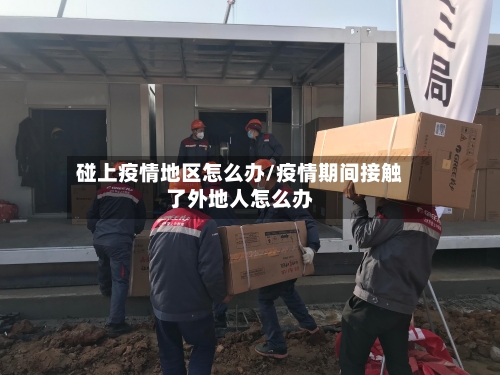 碰上疫情地区怎么办/疫情期间接触了外地人怎么办-第1张图片