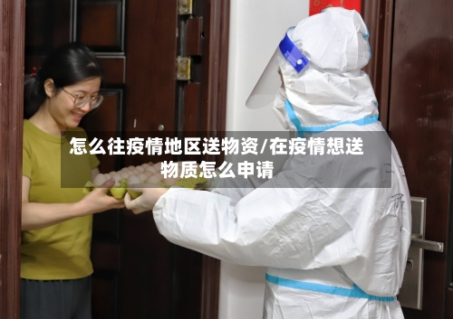 怎么往疫情地区送物资/在疫情想送物质怎么申请-第2张图片