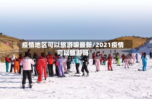 疫情地区可以旅游嘛最新/2021疫情可以旅游吗-第2张图片