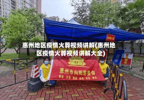 惠州地区疫情火葬视频讲解(惠州地区疫情火葬视频讲解大全)-第1张图片