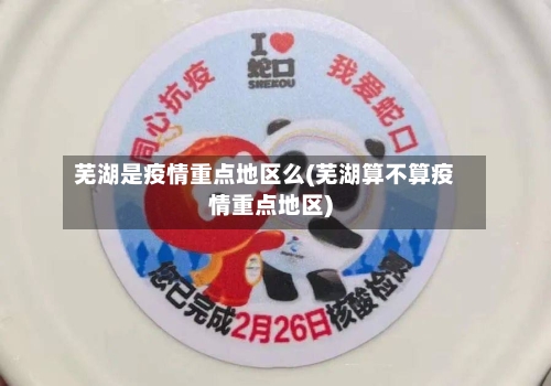 芜湖是疫情重点地区么(芜湖算不算疫情重点地区)-第1张图片