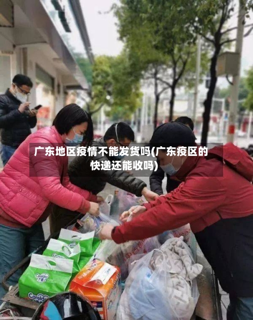 广东地区疫情不能发货吗(广东疫区的快递还能收吗)-第1张图片