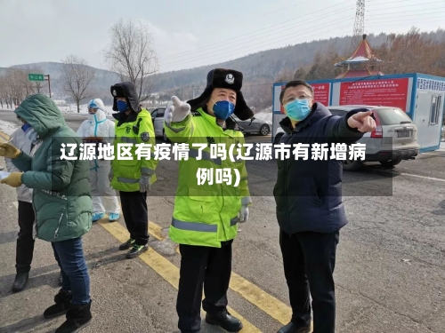 辽源地区有疫情了吗(辽源市有新增病例吗)-第3张图片