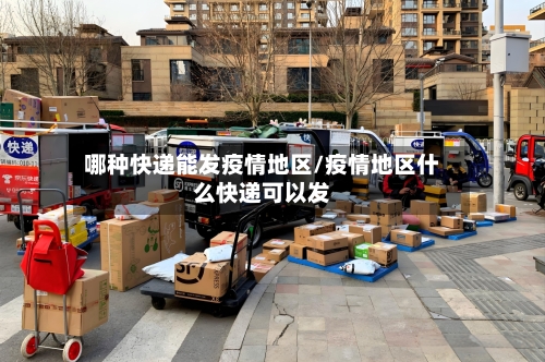 哪种快递能发疫情地区/疫情地区什么快递可以发-第2张图片