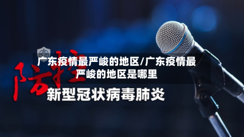 广东疫情最严峻的地区/广东疫情最严峻的地区是哪里-第2张图片