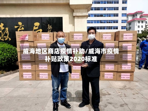 威海地区商店疫情补助/威海市疫情补贴政策2020标准-第2张图片